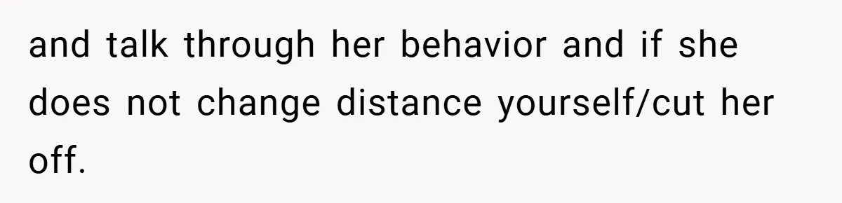 and talk through her behavior and if she does not change distance yourself/cut her off.
