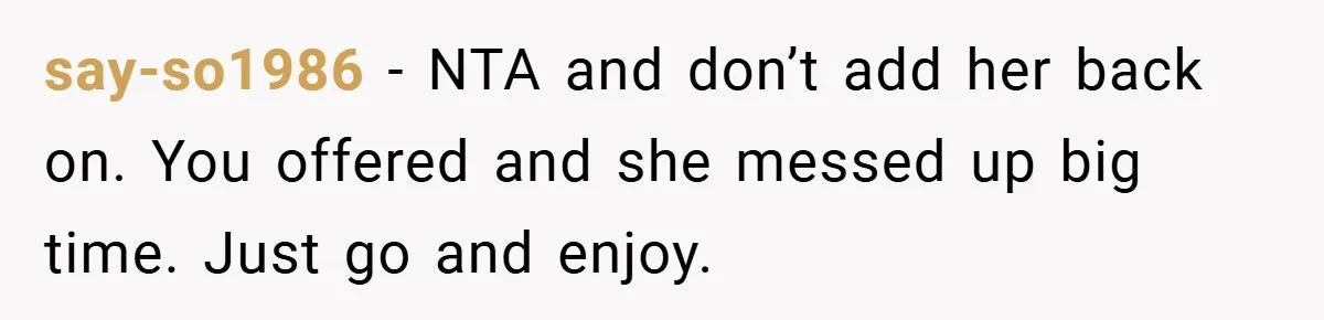 say-so1986 - NTA and don’t add her back on. You offered and she messed up big time. Just go and enjoy.