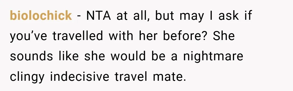 biolochick - NTA at all, but may I ask if you’ve travelled with her before? She sounds like she would be a nightmare clingy indecisive travel mate.
