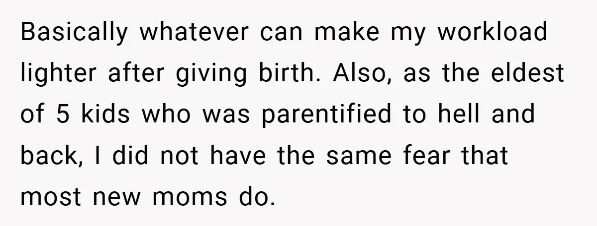 Basically whatever can make my workload lighter after giving birth. Also, as the eldest of 5 kids who was parentified to hell and back, I did not have the same...