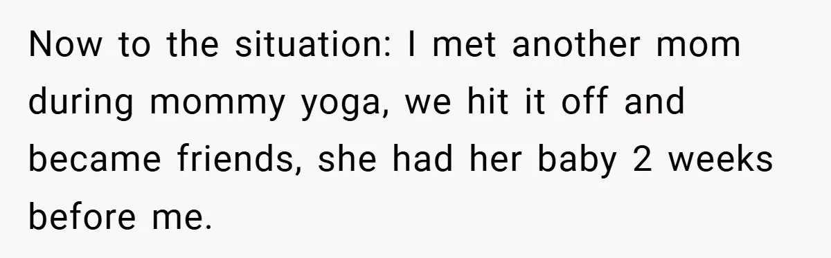 Now to the situation: I met another mom during mommy yoga, we hit it off and became friends, she had her baby 2 weeks before me.