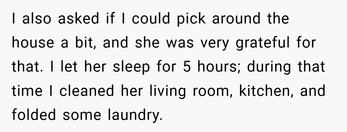 I also asked if I could pick around the house a bit, and she was very grateful for that. I let her sleep for 5 hours; during that time I...