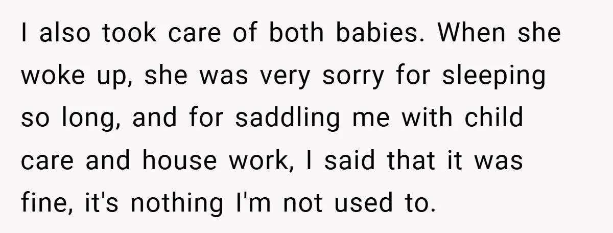 I also took care of both babies. When she woke up, she was very sorry for sleeping so long, and for saddling me with child care and house work, I...