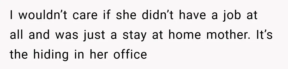 I wouldn’t care if she didn’t have a job at all and was just a stay at home mother. It’s the hiding in her office