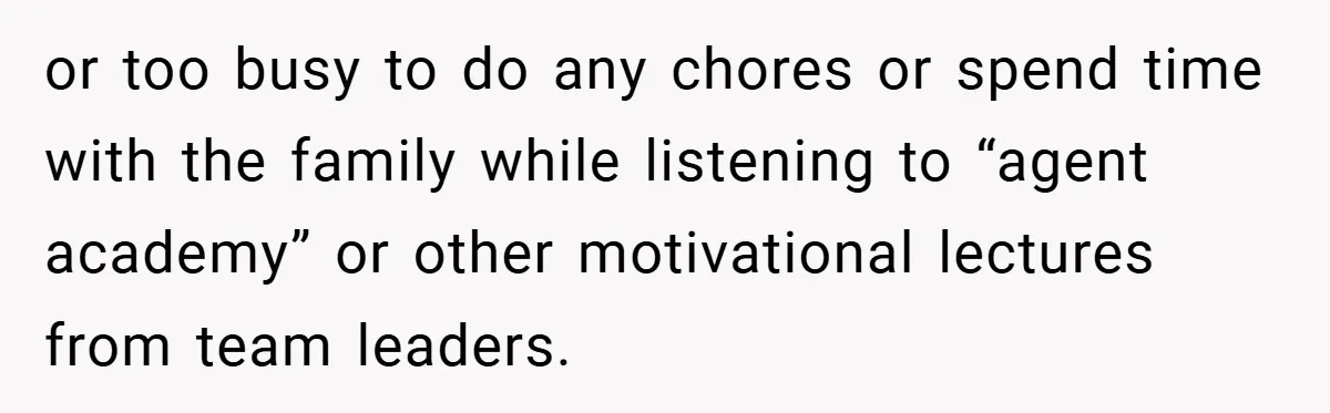 or too busy to do any chores or spend time with the family while listening to “agent academy” or other motivational lectures from team leaders.