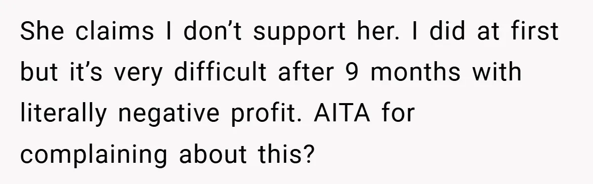 She claims I don’t support her. I did at first but it’s very difficult after 9 months with literally negative profit. AITA for complaining about this?