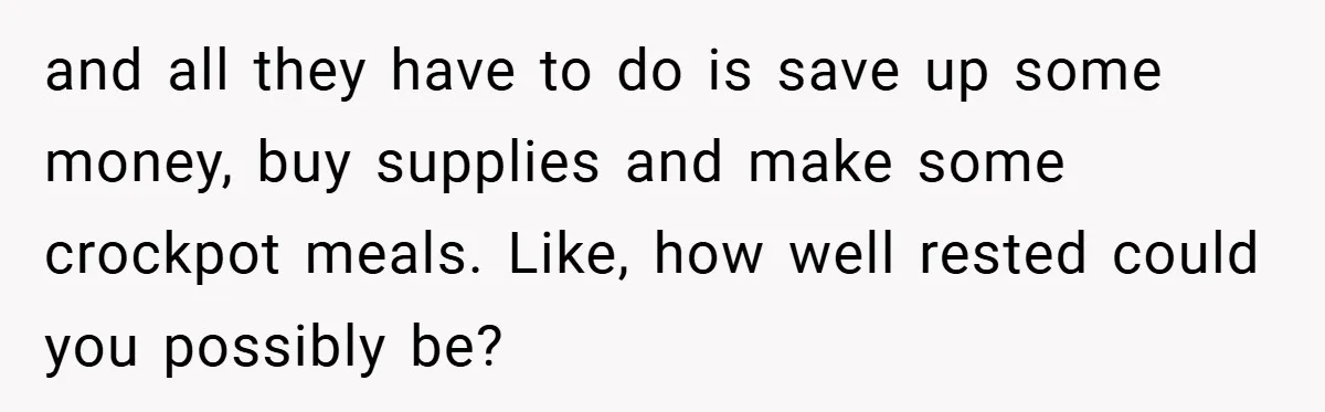 and all they have to do is save up some money, buy supplies and make some crockpot meals. Like, how well rested could you possibly be?