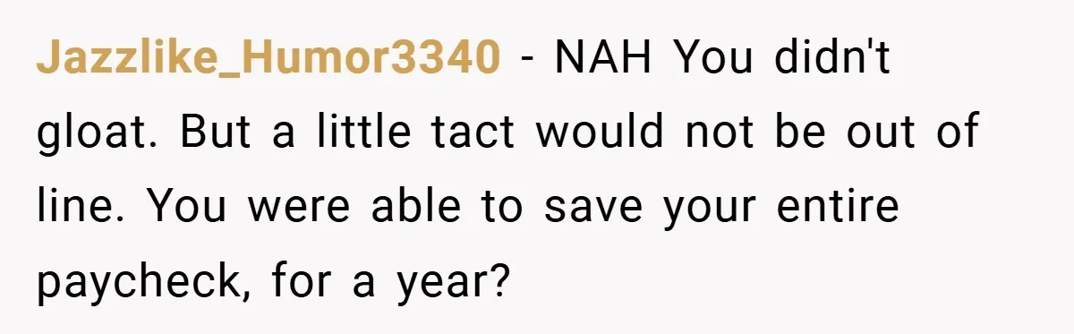 Jazzlike_Humor3340 − NAH You didn't gloat. But a little tact would not be out of line. You were able to save your entire paycheck, for a year?