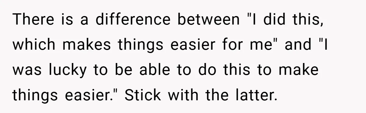 There is a difference between "I did this, which makes things easier for me" and "I was lucky to be able to do this to make things easier." Stick with...