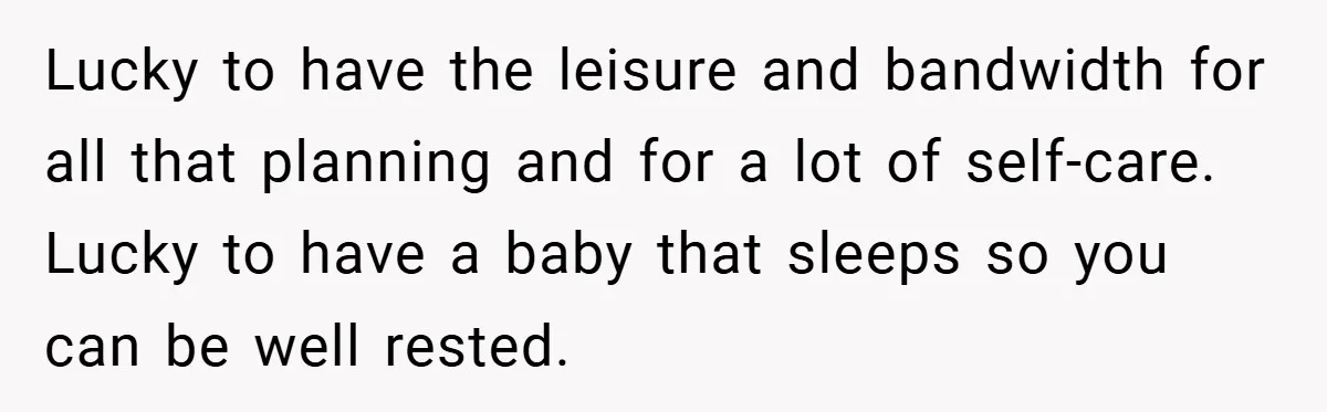 Lucky to have the leisure and bandwidth for all that planning and for a lot of self-care. Lucky to have a baby that sleeps so you can be well rested.