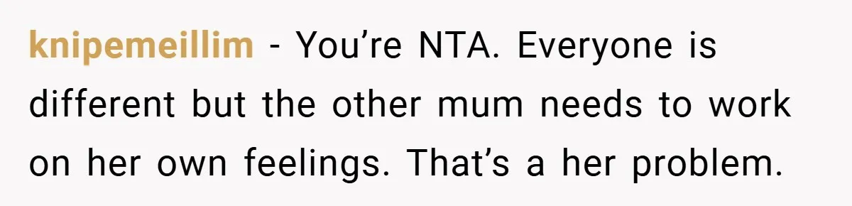 knipemeillim − You’re NTA. Everyone is different but the other mum needs to work on her own feelings. That’s a her problem.