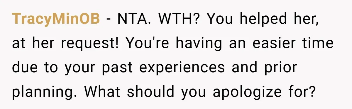 TracyMinOB − NTA. WTH? You helped her, at her request! You're having an easier time due to your past experiences and prior planning. What should you apologize for?