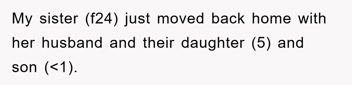 My sister (f24) just moved back home with her husband and their daughter (5) and son (<1).