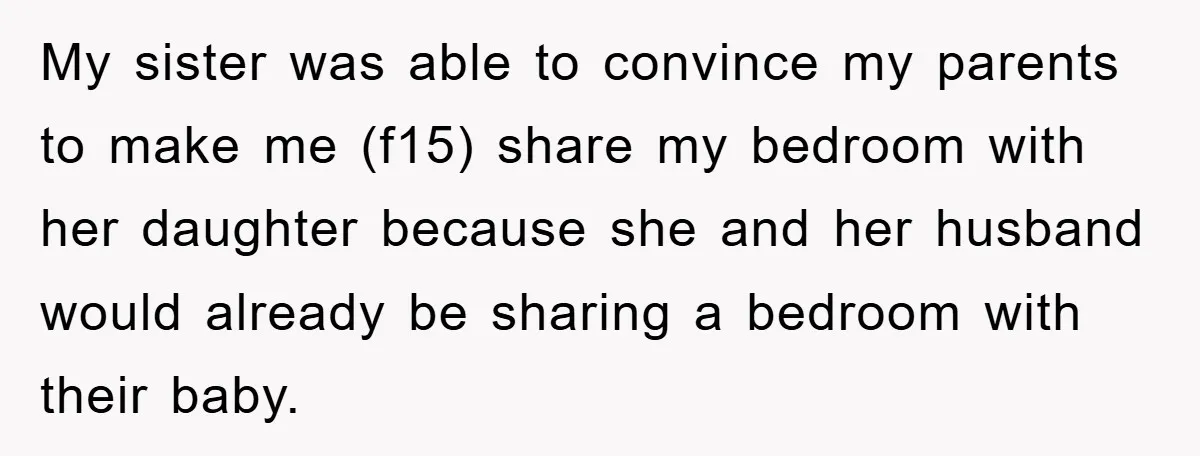 My sister was able to convince my parents to make me (f15) share my bedroom with her daughter because she and her husband would already be sharing a bedroom with...