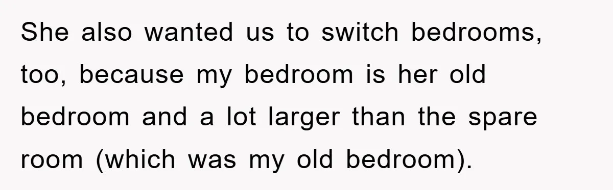 She also wanted us to switch bedrooms, too, because my bedroom is her old bedroom and a lot larger than the spare room (which was my old bedroom).