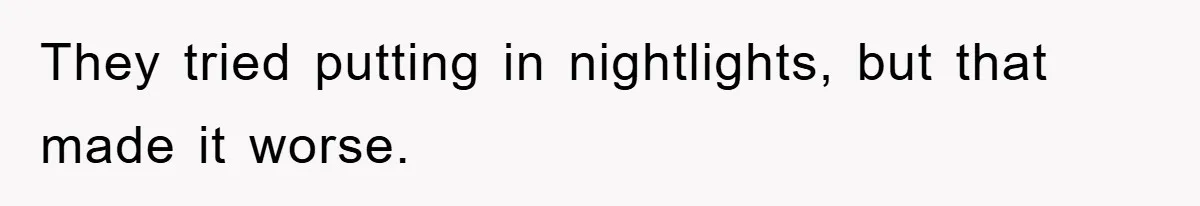 They tried putting in nightlights, but that made it worse.