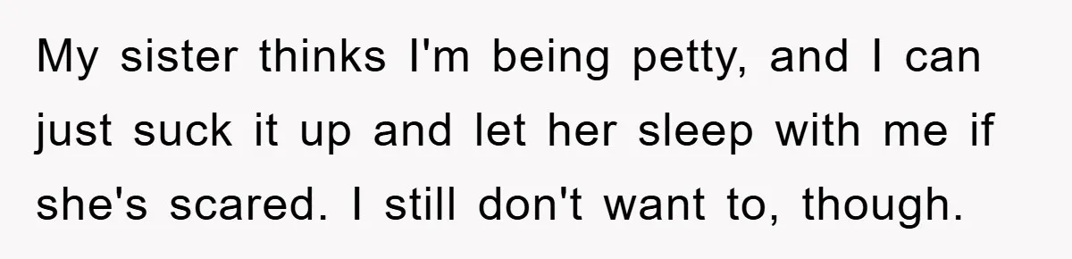 My sister thinks I'm being petty, and I can just suck it up and let her sleep with me if she's scared. I still don't want to, though.
