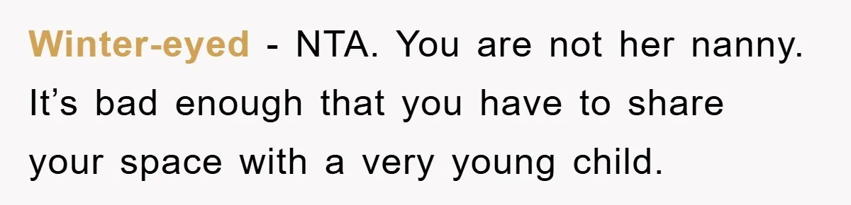Winter-eyed − NTA. You are not her nanny. It’s bad enough that you have to share your space with a very young child.