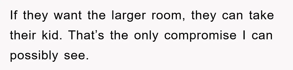 If they want the larger room, they can take their kid. That’s the only compromise I can possibly see.