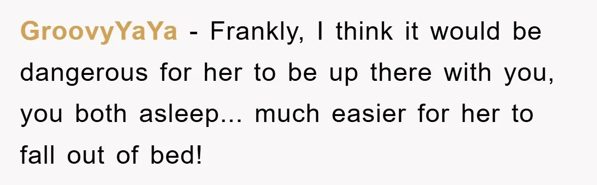 GroovyYaYa − Frankly, I think it would be dangerous for her to be up there with you, you both asleep... much easier for her to fall out of bed!