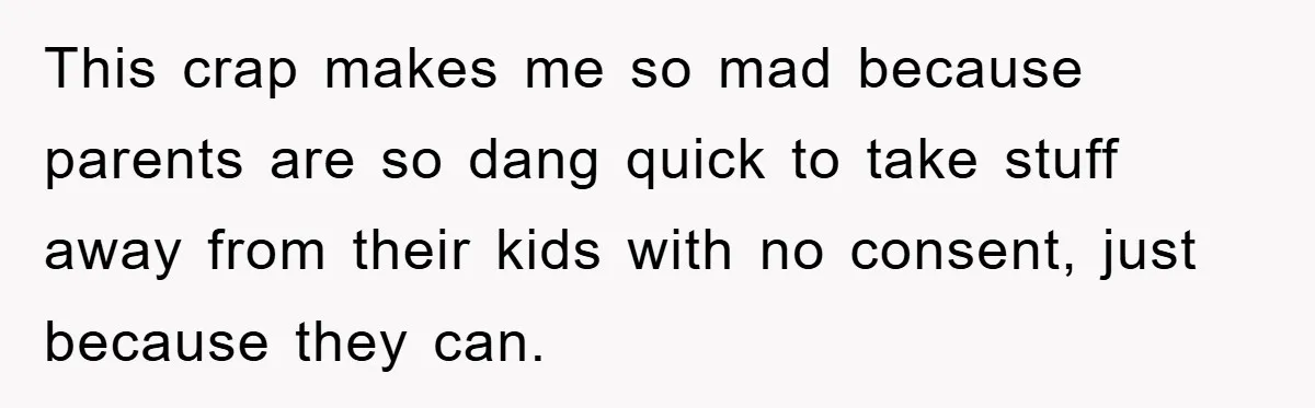 This crap makes me so mad because parents are so dang quick to take stuff away from their kids with no consent, just because they can.