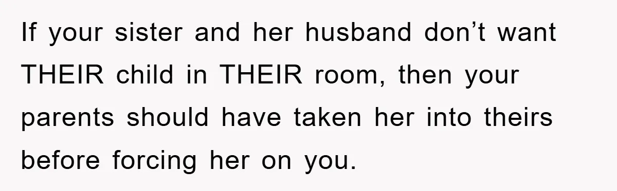 If your sister and her husband don’t want THEIR child in THEIR room, then your parents should have taken her into theirs before forcing her on you.