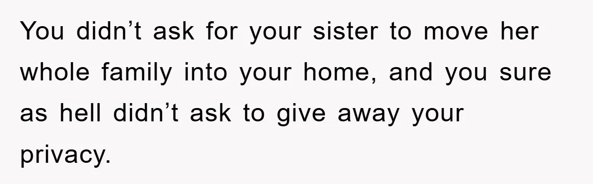 You didn’t ask for your sister to move her whole family into your home, and you sure as hell didn’t ask to give away your privacy.