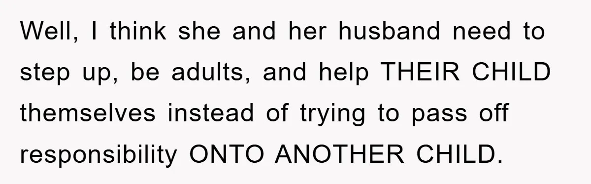 Well, I think she and her husband need to step up, be adults, and help THEIR CHILD themselves instead of trying to pass off responsibility ONTO ANOTHER CHILD.
