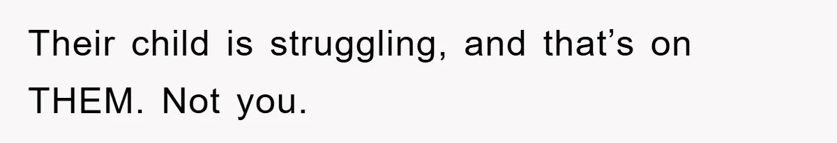 Their child is struggling, and that’s on THEM. Not you.