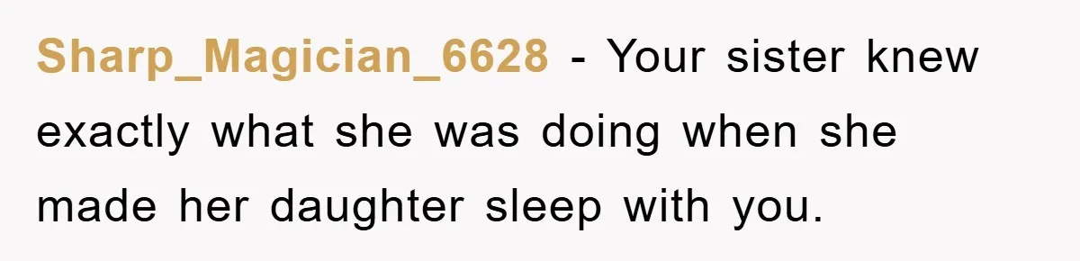 Sharp_Magician_6628 − Your sister knew exactly what she was doing when she made her daughter sleep with you.