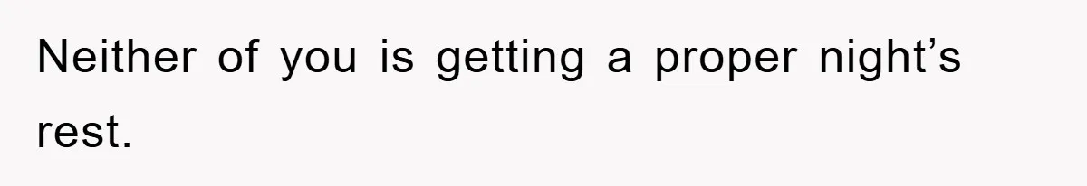 Neither of you is getting a proper night’s rest.