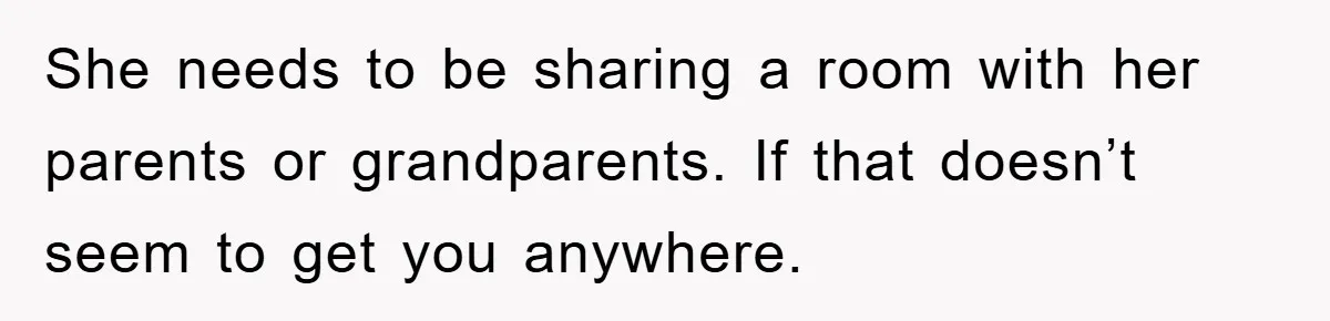 She needs to be sharing a room with her parents or grandparents. If that doesn’t seem to get you anywhere.