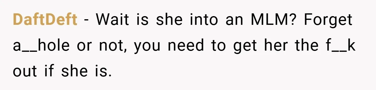 DaftDeft − Wait is she into an MLM? Forget a__hole or not, you need to get her the f__k out if she is.