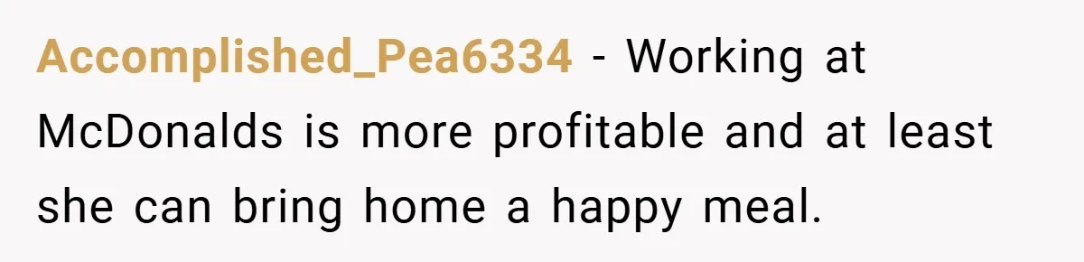 Accomplished_Pea6334 − Working at McDonalds is more profitable and at least she can bring home a happy meal.