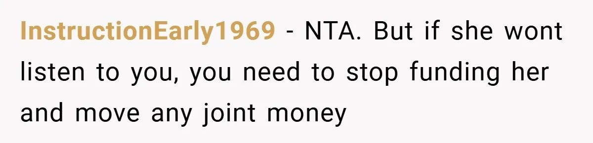 InstructionEarly1969 − NTA. But if she wont listen to you, you need to stop funding her and move any joint money