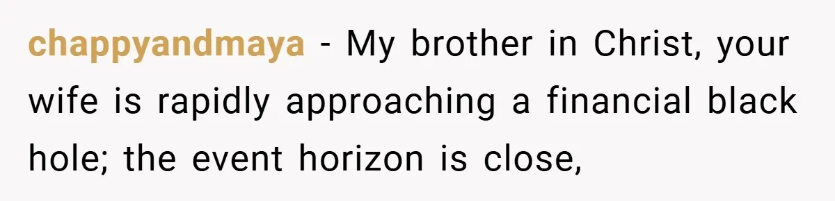 chappyandmaya − My brother in Christ, your wife is rapidly approaching a financial black hole; the event horizon is close,