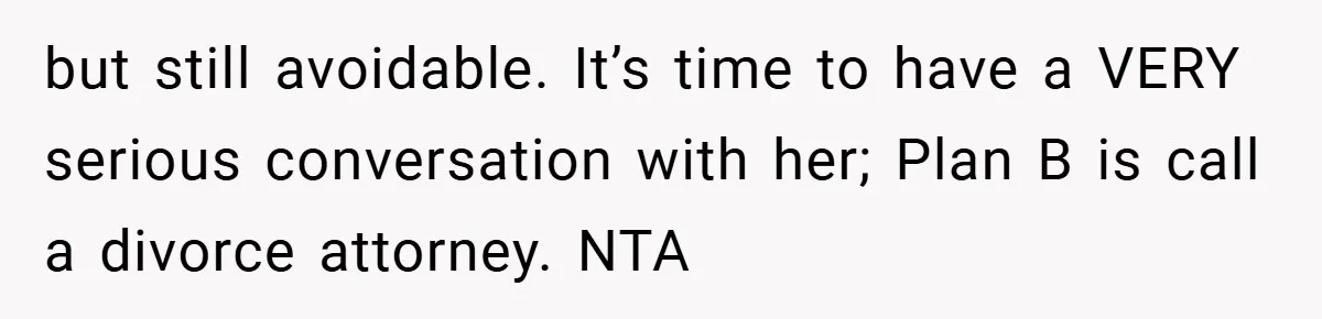 but still avoidable. It’s time to have a VERY serious conversation with her; Plan B is call a divorce attorney. NTA