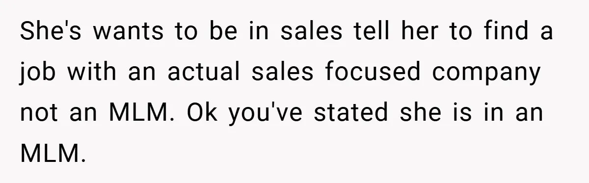 She's wants to be in sales tell her to find a job with an actual sales focused company not an MLM. Ok you've stated she is in an MLM.