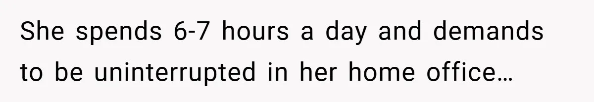 She spends 6-7 hours a day and demands to be uninterrupted in her home office…