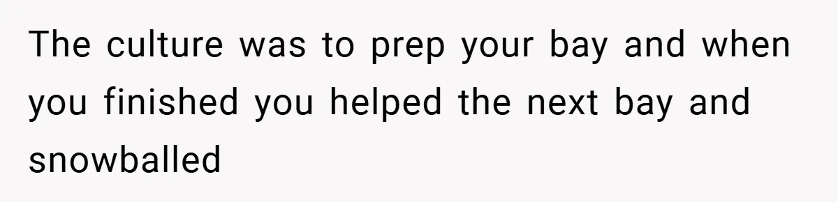 The culture was to prep your bay and when you finished you helped the next bay and snowballed