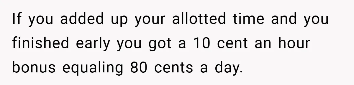 If you added up your allotted time and you finished early you got a 10 cent an hour bonus equaling 80 cents a day.
