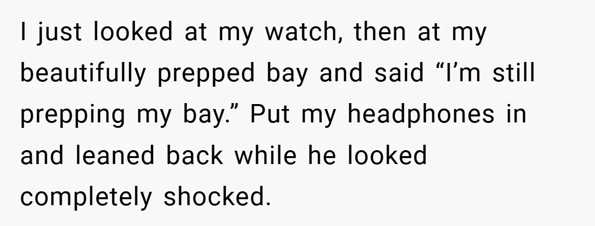 I just looked at my watch, then at my beautifully prepped bay and said “I’m still prepping my bay.” Put my headphones in and leaned back while he looked completely...