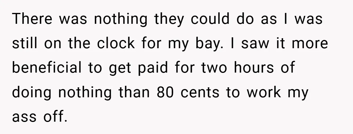 There was nothing they could do as I was still on the clock for my bay. I saw it more beneficial to get paid for two hours of doing nothing...