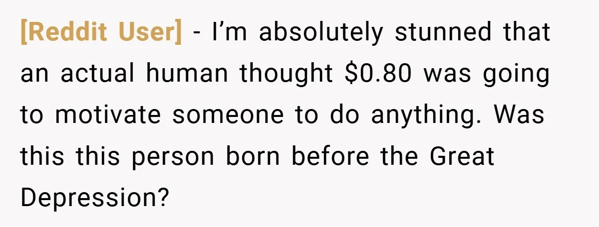 [Reddit User] − I’m absolutely stunned that an actual human thought $0.80 was going to motivate someone to do anything. Was this this person born before the Great Depression?