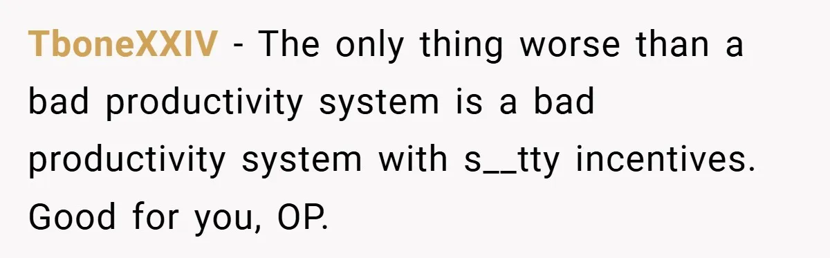 TboneXXIV − The only thing worse than a bad productivity system is a bad productivity system with s__tty incentives. Good for you, OP.