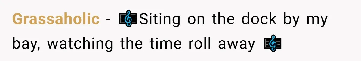 Grassaholic − 🎼Siting on the dock by my bay, watching the time roll away 🎼