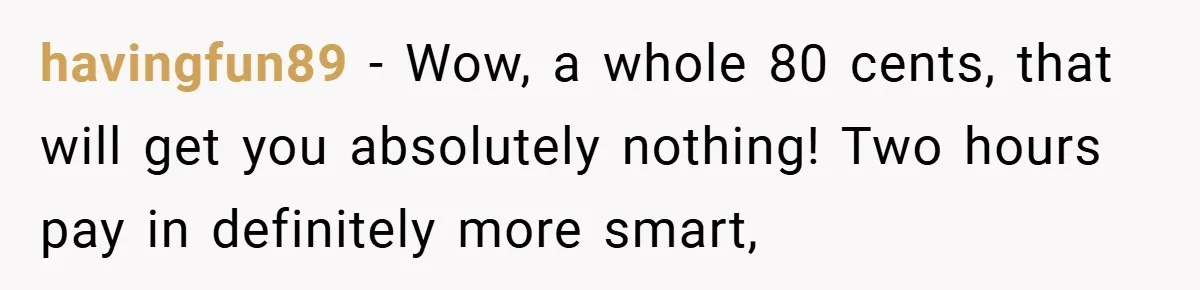 havingfun89 − Wow, a whole 80 cents, that will get you absolutely nothing! Two hours pay in definitely more smart,