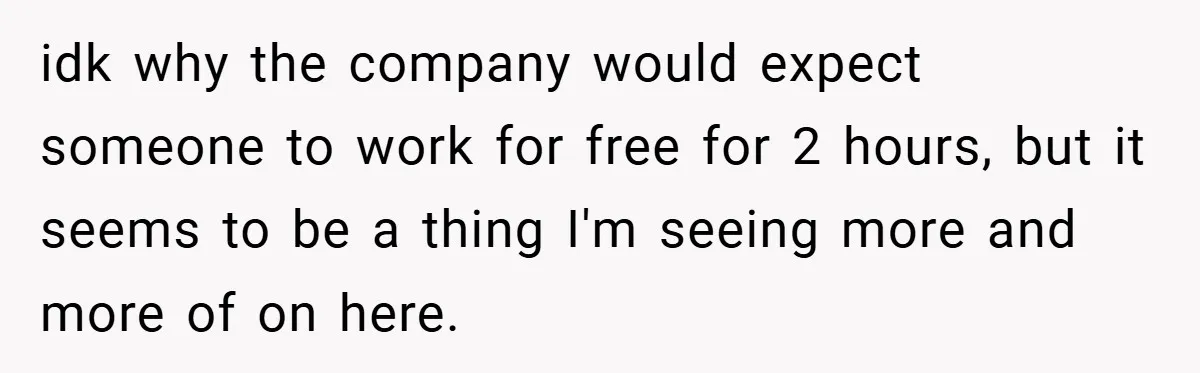 idk why the company would expect someone to work for free for 2 hours, but it seems to be a thing I'm seeing more and more of on here.