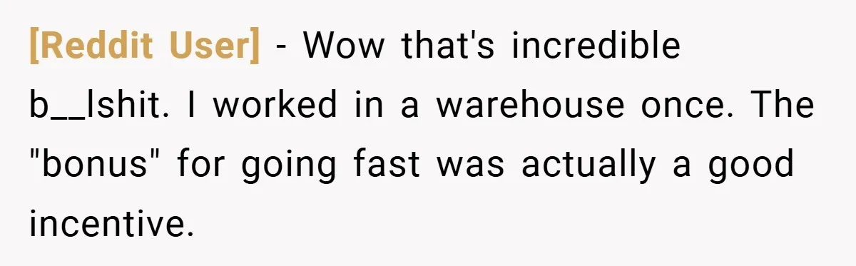 [Reddit User] − Wow that's incredible b__lshit. I worked in a warehouse once. The "bonus" for going fast was actually a good incentive.