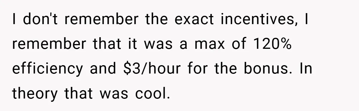 I don't remember the exact incentives, I remember that it was a max of 120% efficiency and $3/hour for the bonus. In theory that was cool.